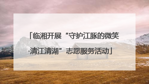 临湘开展“守护江豚的微笑·清江清湖”志愿服务活动