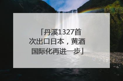 丹溪1327首次出口日本，黄酒国际化再进一步