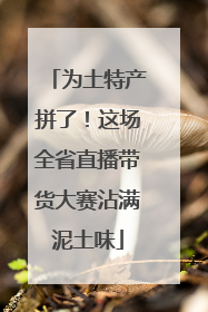 为土特产拼了！这场全省直播带货大赛沾满泥土味