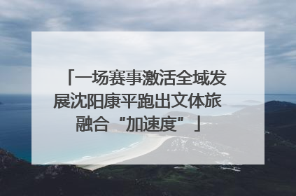 一场赛事激活全域发展沈阳康平跑出文体旅融合“加速度”
