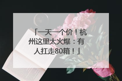 一天一个价！杭州这里太火爆：有人扛走80箱！
