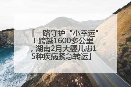 一路守护“小幸运”！跨越1600多公里，湖南2月大婴儿患15种疾病紧急转运