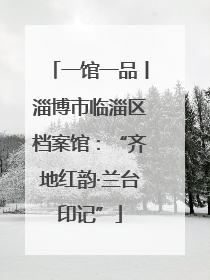 一馆一品丨淄博市临淄区档案馆：“齐地红韵·兰台印记”