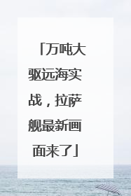 万吨大驱远海实战，拉萨舰最新画面来了