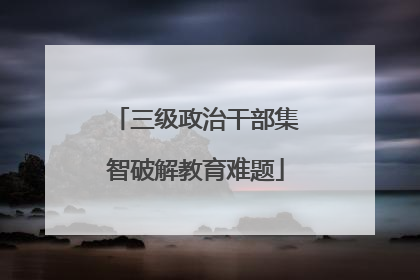 三级政治干部集智破解教育难题