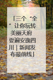 三个“全”让你玩转美丽天府 耍遍安逸四川｜新闻发布最前线