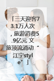 三天迎客73.1万人次，旅游消费5.9亿元 文旅顶流涌动“江宁style”
