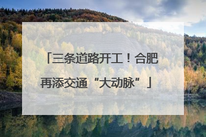三条道路开工！合肥再添交通“大动脉”