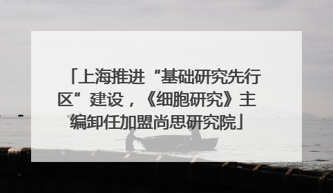 上海推进“基础研究先行区”建设，《细胞研究》主编卸任加盟尚思研究院