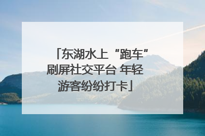 东湖水上“跑车”刷屏社交平台 年轻游客纷纷打卡
