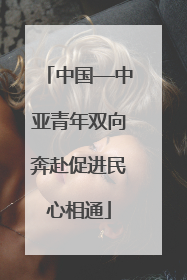 中国—中亚青年双向奔赴促进民心相通