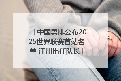 中国男排公布2025世界联赛首站名单 江川出任队长