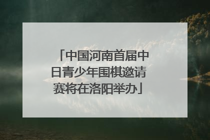 中国河南首届中日青少年围棋邀请赛将在洛阳举办