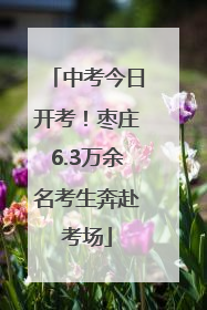 中考今日开考！枣庄6.3万余名考生奔赴考场