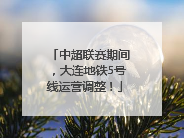中超联赛期间，大连地铁5号线运营调整！