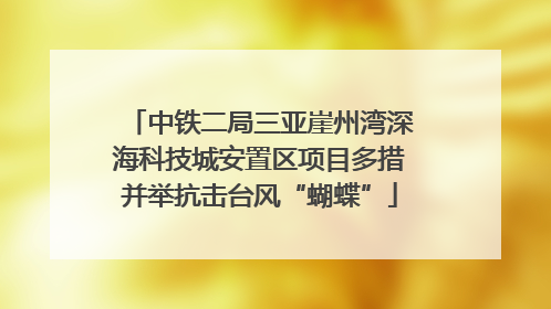 中铁二局三亚崖州湾深海科技城安置区项目多措并举抗击台风“蝴蝶”