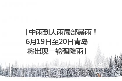 中雨到大雨局部暴雨！6月19日至20日青岛将出现一轮强降雨