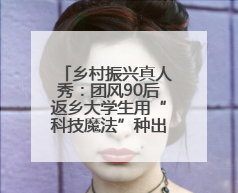 乡村振兴真人秀：团风90后返乡大学生用“科技魔法”种出彩虹番茄