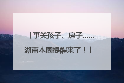 事关孩子、房子……湖南本周提醒来了！