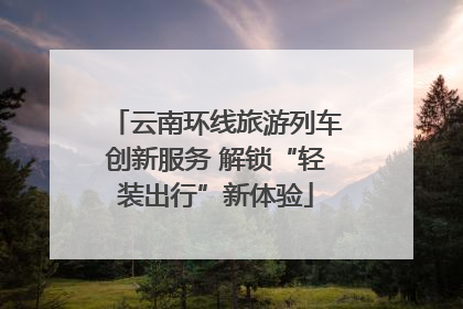 云南环线旅游列车创新服务 解锁“轻装出行”新体验