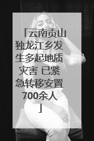 云南贡山独龙江乡发生多起地质灾害 已紧急转移安置700余人