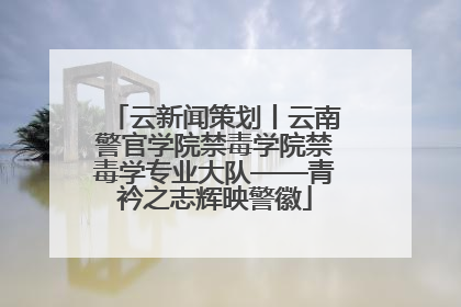 云新闻策划丨云南警官学院禁毒学院禁毒学专业大队——青衿之志辉映警徽