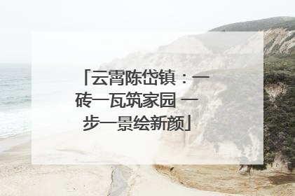 云霄陈岱镇：一砖一瓦筑家园 一步一景绘新颜