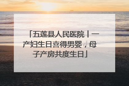 五莲县人民医院丨一产妇生日喜得男婴，母子产房共度生日