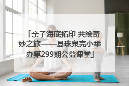亲子海底拓印 共绘奇妙之旅——县珠泉完小举办第299期公益课堂