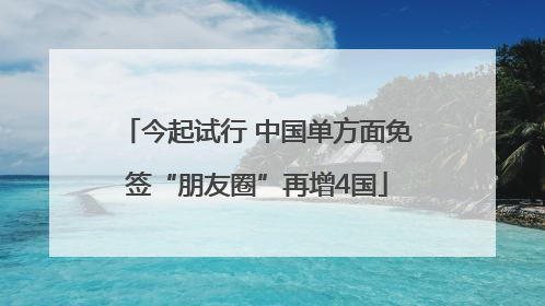 今起试行 中国单方面免签“朋友圈”再增4国