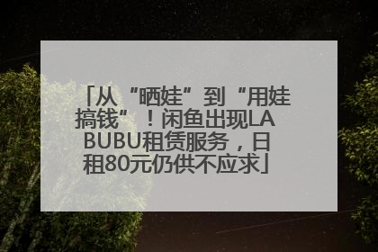 从“晒娃”到“用娃搞钱”！闲鱼出现LABUBU租赁服务，日租80元仍供不应求