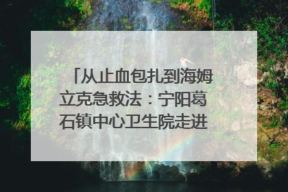 从止血包扎到海姆立克急救法：宁阳葛石镇中心卫生院走进这所中学，让师生get全套救命技能