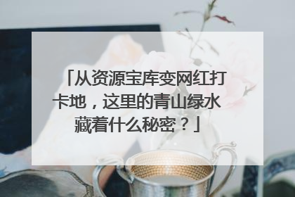 从资源宝库变网红打卡地，这里的青山绿水藏着什么秘密？