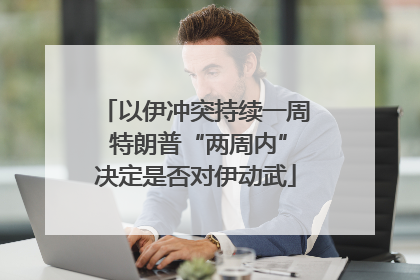 以伊冲突持续一周 特朗普“两周内”决定是否对伊动武