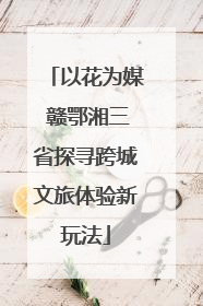 以花为媒 赣鄂湘三省探寻跨城文旅体验新玩法