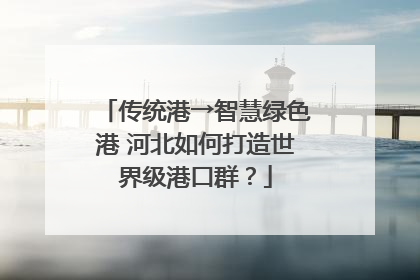 传统港→智慧绿色港 河北如何打造世界级港口群？