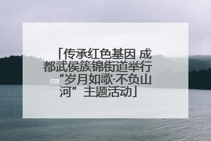 传承红色基因 成都武侯簇锦街道举行“岁月如歌·不负山河”主题活动