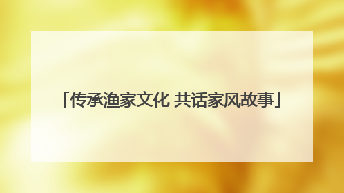 传承渔家文化 共话家风故事