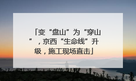 变“盘山”为“穿山”，京西“生命线”升级，施工现场直击