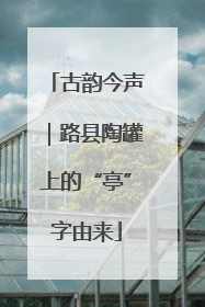 古韵今声｜路县陶罐上的“亭”字由来