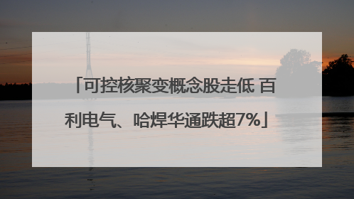 可控核聚变概念股走低 百利电气、哈焊华通跌超7%
