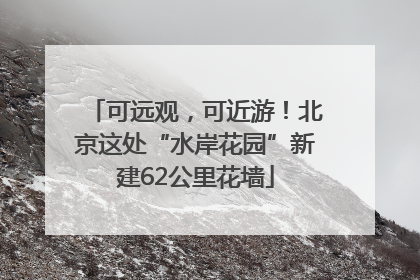 可远观，可近游！北京这处“水岸花园”新建62公里花墙