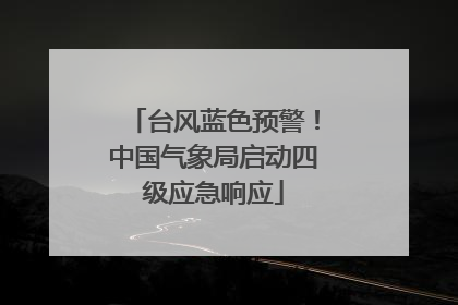 台风蓝色预警！中国气象局启动四级应急响应