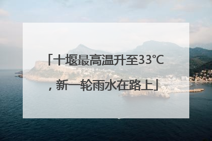十堰最高温升至33℃，新一轮雨水在路上
