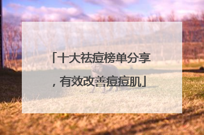 十大祛痘榜单分享，有效改善痘痘肌