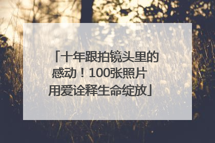 十年跟拍镜头里的感动！100张照片用爱诠释生命绽放