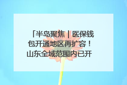 半岛聚焦｜医保钱包开通地区再扩容！山东全域范围内已开通，有何用处？如何操作？速戳→