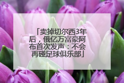 卖掉切尔西3年后，俄亿万富豪阿布首次发声：不会再碰足球俱乐部
