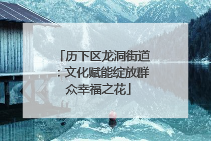 历下区龙洞街道：文化赋能绽放群众幸福之花