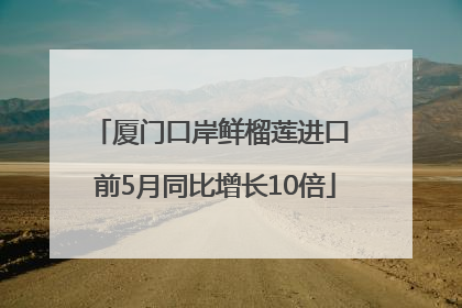 厦门口岸鲜榴莲进口 前5月同比增长10倍